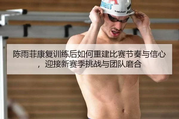 陈雨菲康复训练后如何重建比赛节奏与信心，迎接新赛季挑战与团队磨合